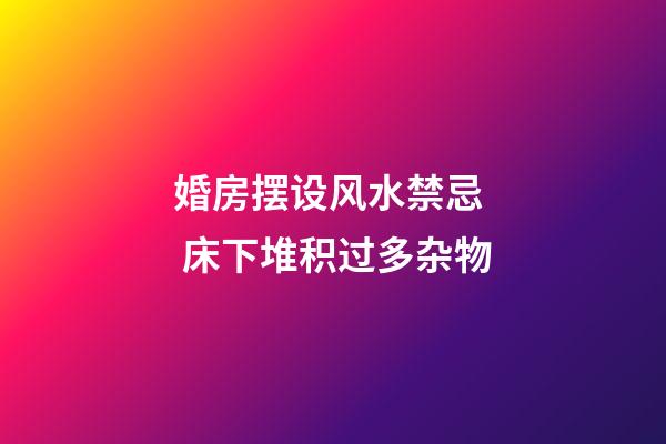 婚房摆设风水禁忌  床下堆积过多杂物